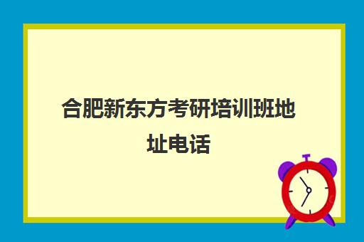 合肥新东方考研培训班地址电话(新东方考研机构官网)