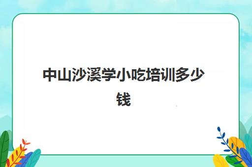 中山沙溪学小吃培训多少钱(中山小吃培训技术哪里好)