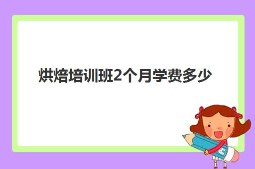 烘焙培训班2个月学费多少(学西点的学费大概需要多少)