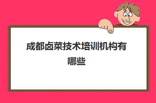 成都卤菜技术培训机构有哪些(四川最出名的卤肉培训)