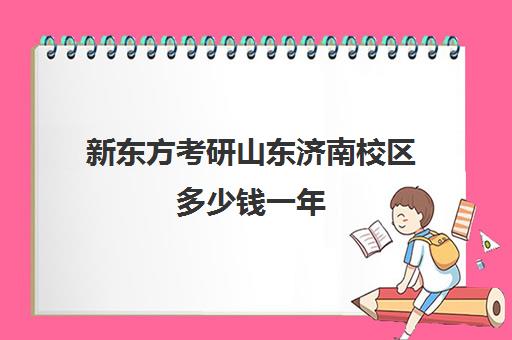 新东方考研山东济南校区多少钱一年(新东方考研价格表)