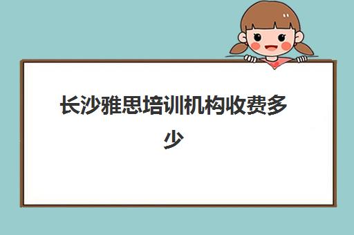 长沙雅思培训机构收费多少(长沙新东方雅思培训价目表)