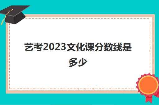 艺考2023文化课分数线是多少(2023年艺考分数线是多少)