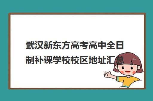 武汉新东方高考高中全日制补课学校校区地址汇总(武汉高考冲刺封闭培训班)