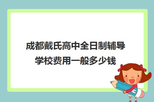 成都戴氏高中全日制辅导学校费用一般多少钱(成都高中一对一补课机构哪个最好)