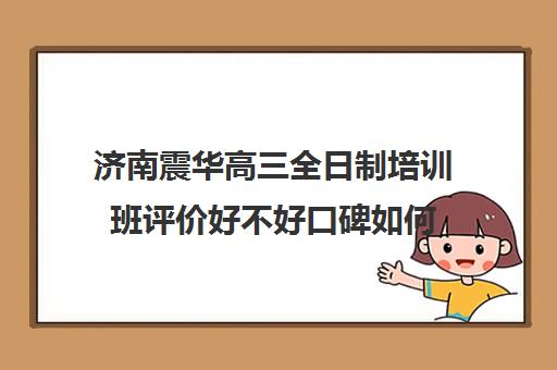 济南震华高三全日制培训班评价好不好口碑如何(济南新东方高三冲刺班收费价格表)