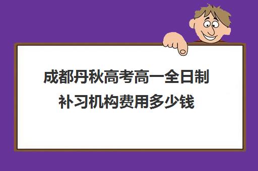 成都丹秋高考高一全日制补习机构费用多少钱