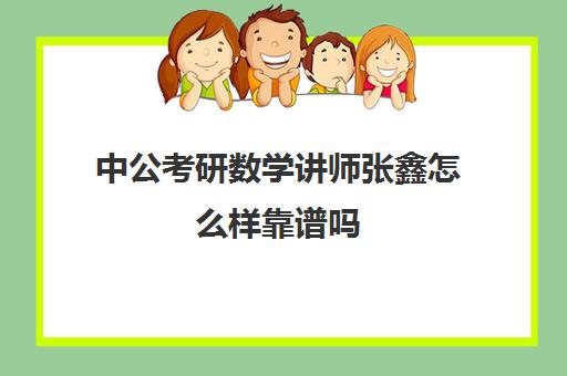 中公考研数学讲师张鑫怎么样靠谱吗(中公教育研究生培训怎么样)