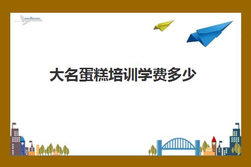 大名蛋糕培训学费多少(糕点培训学校学费多少)