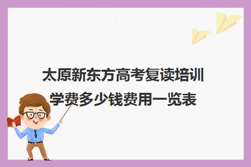 太原新东方高考复读培训学费多少钱费用一览表(毛坦厂高中复读收费)