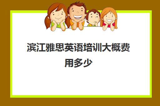 滨江雅思英语培训大概费用多少(雅思班一般都是怎么收费)