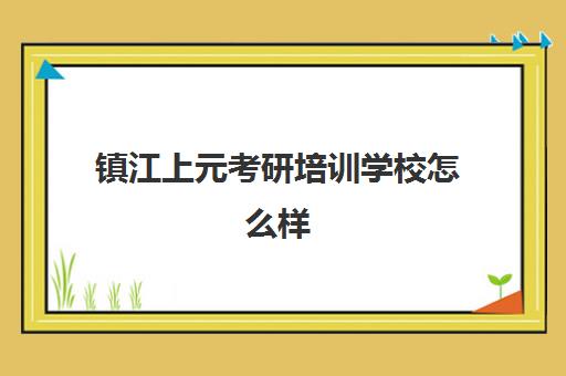 镇江上元考研培训学校怎么样(考研培训学校有必要吗)