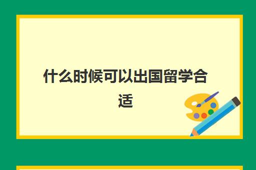 什么时候可以出国留学合适(大学毕业了还能去国外留学吗)