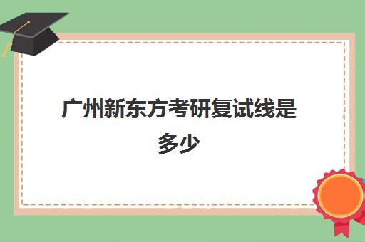 广州新东方考研复试线是多少(新东方考研价格表)