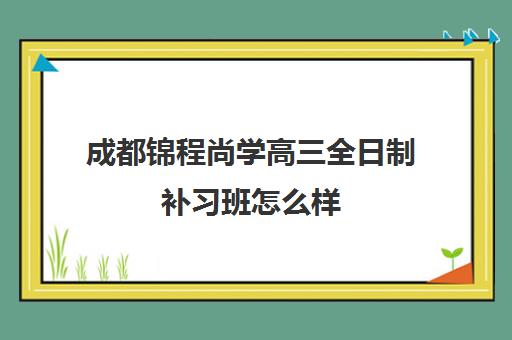 成都锦程尚学高三全日制补习班怎么样