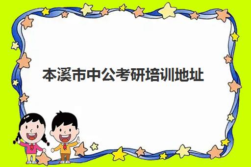 本溪市中公考研培训地址(中公教育考研培训班怎么样)