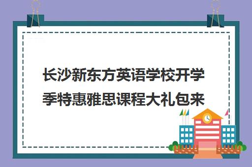 长沙新东方英语学校开学季特惠雅思课程大礼包来袭！