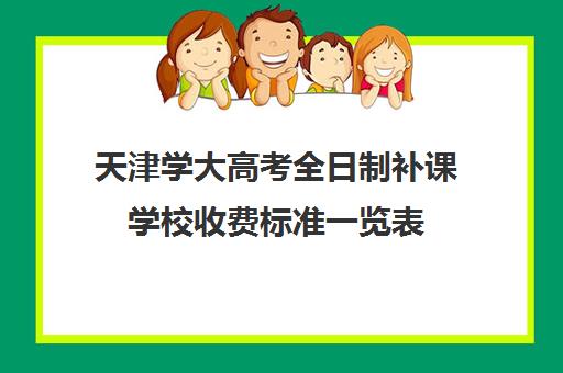 天津学大高考全日制补课学校收费标准一览表(天津高考辅导机构哪家最好)