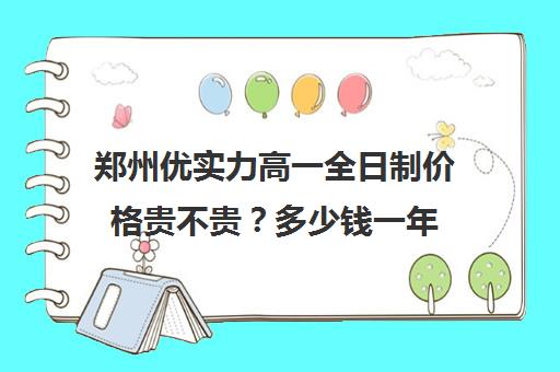 郑州优实力高一全日制价格贵不贵？多少钱一年(郑州高中学费一年大概多少钱)