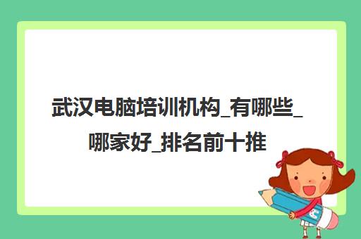 武汉电脑培训机构_有哪些_哪家好_排名前十推荐