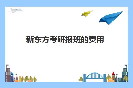 新东方考研报班的费用(长沙新东方考研培训班费用)