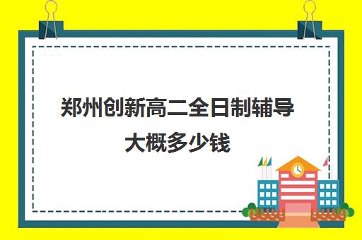 郑州创新高二全日制辅导大概多少钱(郑州二高创新班怎么样)