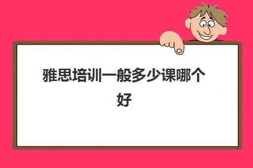 雅思培训一般多少课哪个好(雅思培训班大概多少钱哪个好)