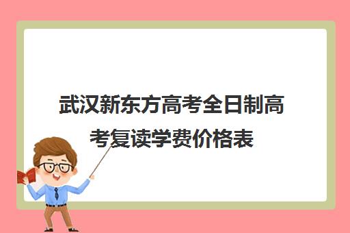 武汉新东方高考全日制高考复读学费价格表(武汉高三全日制的培训机构有哪些)