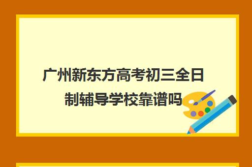 广州新东方高考初三全日制辅导学校靠谱吗(广州高三全日制补课机构)