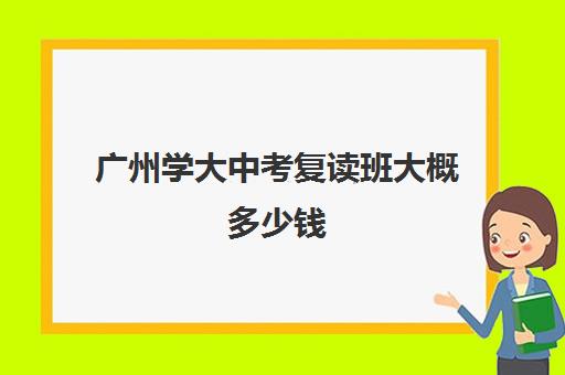 广州学大中考复读班大概多少钱(广州初三可以复读吗)