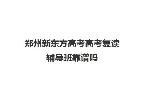 郑州新东方高考高考复读辅导班靠谱吗(郑州高三复读学校排名哪家好)