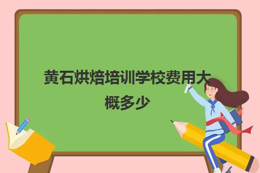 黄石烘焙培训学校费用大概多少(正规学烘焙学费价格表)