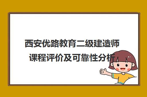 西安优路教育二级建造师课程评价及可靠性分析