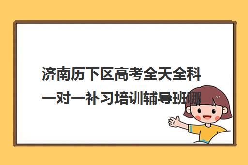 济南历下区高考全天全科一对一补习培训辅导班哪个好