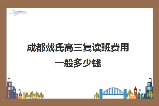 成都戴氏高三复读班费用一般多少钱(成都市可以复读的高中)