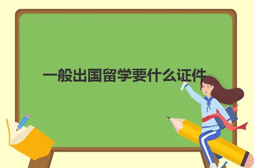 一般出国留学要什么证件(办理出国留学需要什么材料)