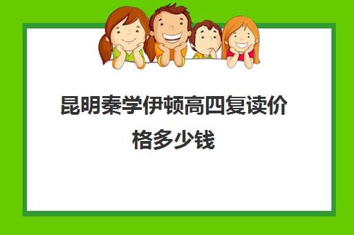 昆明秦学伊顿高四复读价格多少钱(云南昆明复读学校排名)