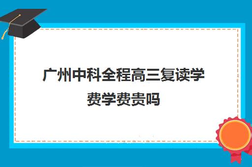 广州中科全程高三复读学费学费贵吗(广东高考复读机构有哪些)