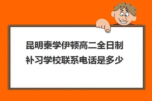 昆明秦学伊顿高二全日制补习学校联系电话是多少