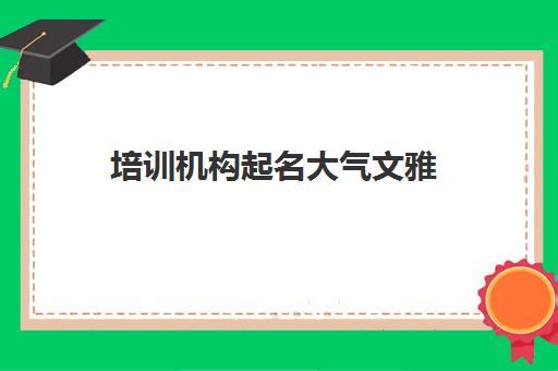 培训机构起名大气文雅(简单大气的教育公司名称)