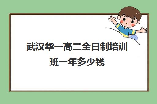 武汉华一高二全日制培训班一年多少钱(武汉高三全日制的培训机构有哪些)