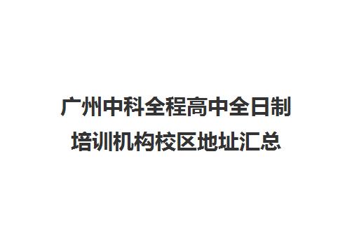 广州中科全程高中全日制培训机构校区地址汇总(中科启元附近的培训机构)