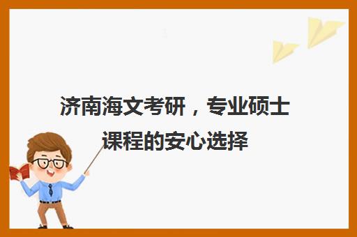 济南海文考研，专业硕士课程的安心选择