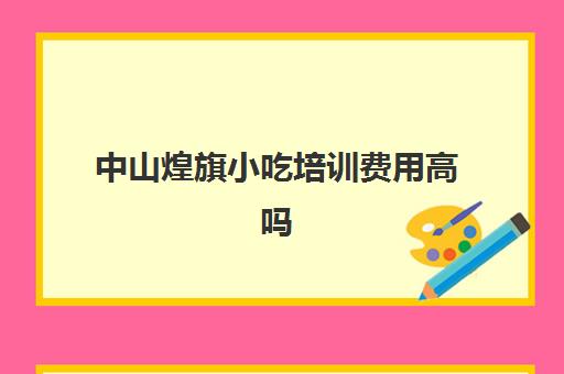 中山煌旗小吃培训费用高吗(常平煌旗小吃培训)