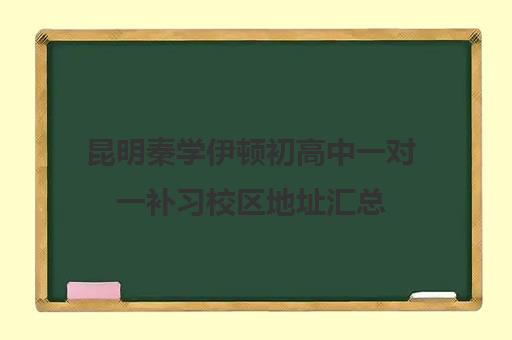 昆明秦学伊顿初高中一对一补习校区地址汇总