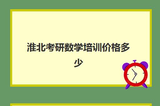 淮北考研数学培训价格多少(考研培训班多少钱)