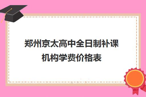 郑州京太高中全日制补课机构学费价格表(郑州高考辅导机构哪个好)