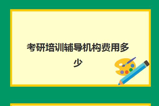 考研培训辅导机构费用多少(考研的培训机构哪家价格便宜)