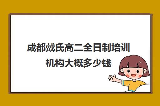 成都戴氏高二全日制培训机构大概多少钱(成都高三全日制冲刺班哪里好)