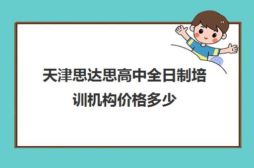 天津思达思高中全日制培训机构价格多少(天津高三封闭式培训机构)